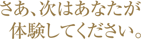 さあ、次はあなたが体験してください