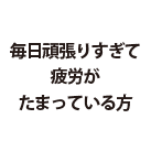 毎日頑張りすぎて疲労がたまってる方に